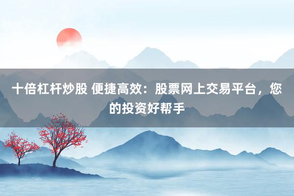 十倍杠杆炒股 便捷高效：股票网上交易平台，您的投资好帮手