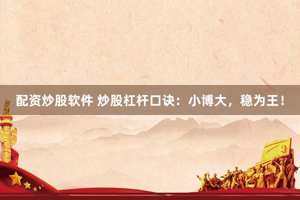 配资炒股软件 炒股杠杆口诀：小博大，稳为王！