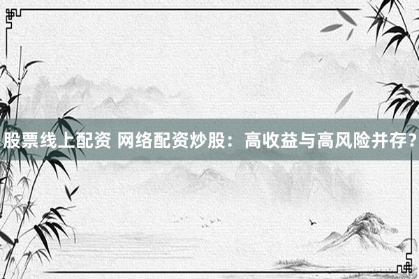 股票线上配资 网络配资炒股：高收益与高风险并存？