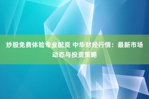 炒股免费体验专业配资 中华财经行情：最新市场动态与投资策略