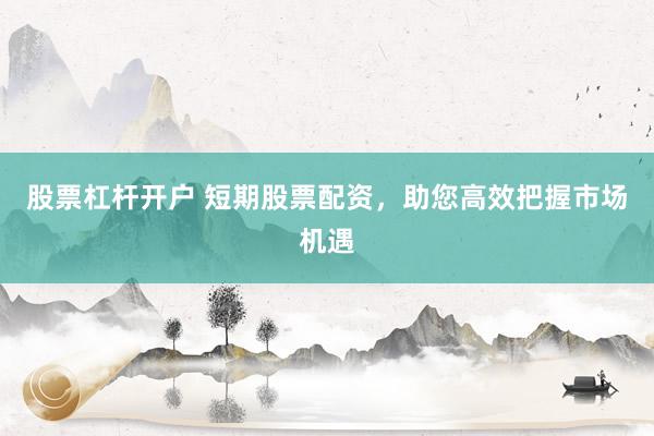 股票杠杆开户 短期股票配资，助您高效把握市场机遇