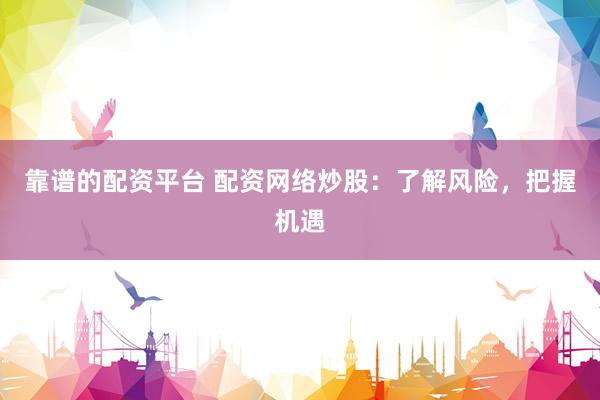 靠谱的配资平台 配资网络炒股：了解风险，把握机遇