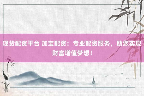 现货配资平台 加宝配资：专业配资服务，助您实现财富增值梦想！