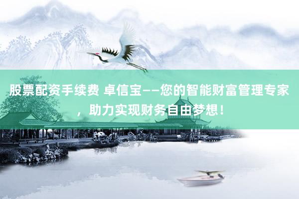 股票配资手续费 卓信宝——您的智能财富管理专家，助力实现财务自由梦想！