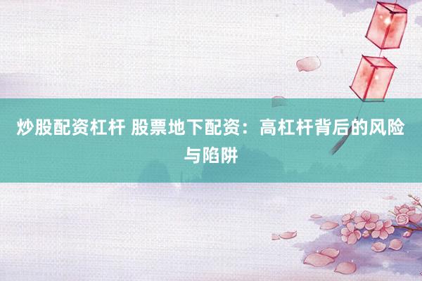 炒股配资杠杆 股票地下配资：高杠杆背后的风险与陷阱