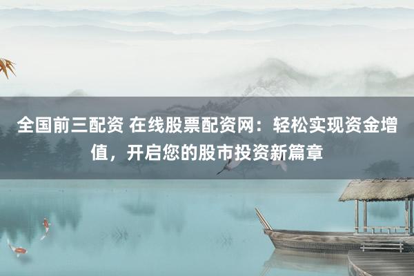 全国前三配资 在线股票配资网：轻松实现资金增值，开启您的股市投资新篇章