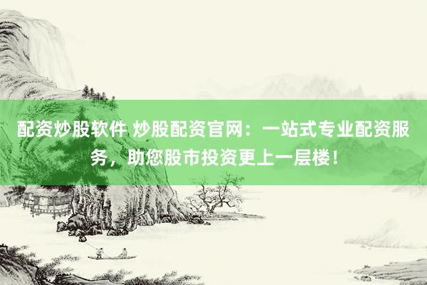 配资炒股软件 炒股配资官网：一站式专业配资服务，助您股市投资更上一层楼！