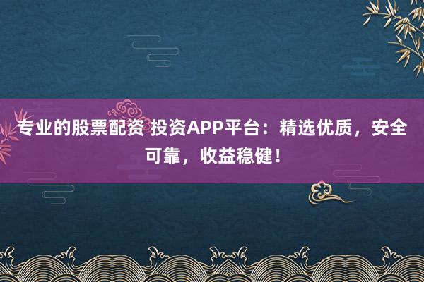 专业的股票配资 投资APP平台：精选优质，安全可靠，收益稳健！