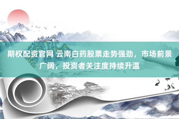 期权配资官网 云南白药股票走势强劲，市场前景广阔，投资者关注度持续升温