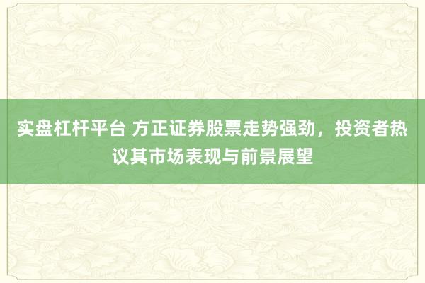 实盘杠杆平台 方正证券股票走势强劲，投资者热议其市场表现与前景展望