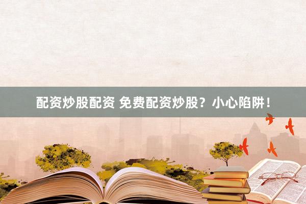 配资炒股配资 免费配资炒股？小心陷阱！