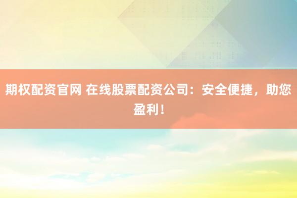 期权配资官网 在线股票配资公司：安全便捷，助您盈利！