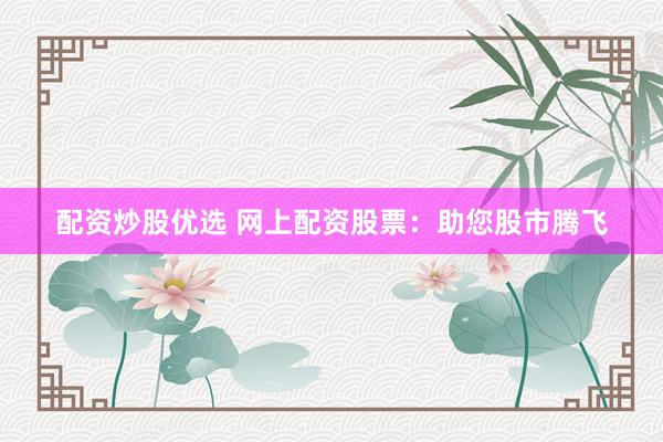 配资炒股优选 网上配资股票：助您股市腾飞