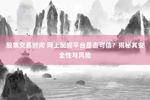 股票交易时间 网上配资平台是否可信？揭秘其安全性与风险