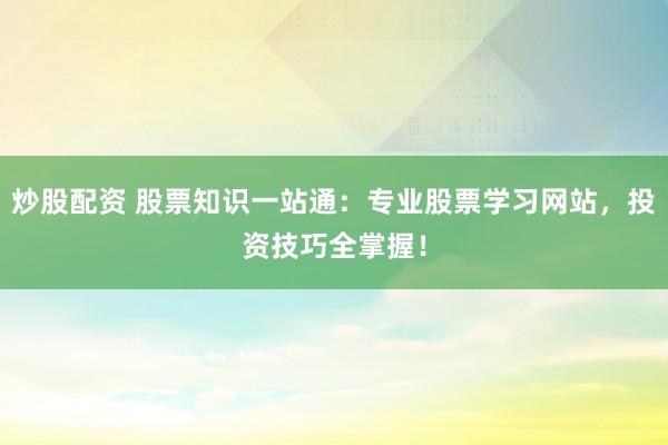 炒股配资 股票知识一站通：专业股票学习网站，投资技巧全掌握！