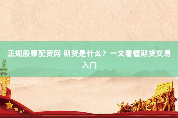正规股票配资网 期货是什么？一文看懂期货交易入门