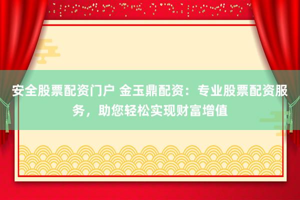 安全股票配资门户 金玉鼎配资：专业股票配资服务，助您轻松实现财富增值