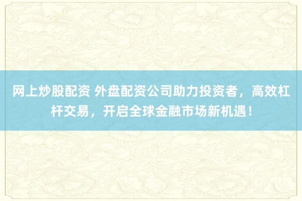网上炒股配资 外盘配资公司助力投资者，高效杠杆交易，开启全球金融市场新机遇！