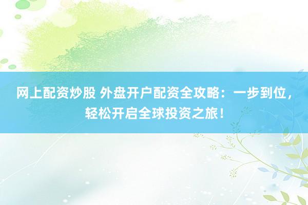 网上配资炒股 外盘开户配资全攻略：一步到位，轻松开启全球投资之旅！