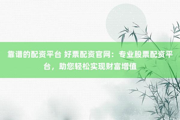 靠谱的配资平台 好票配资官网：专业股票配资平台，助您轻松实现财富增值