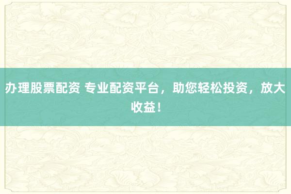 办理股票配资 专业配资平台，助您轻松投资，放大收益！