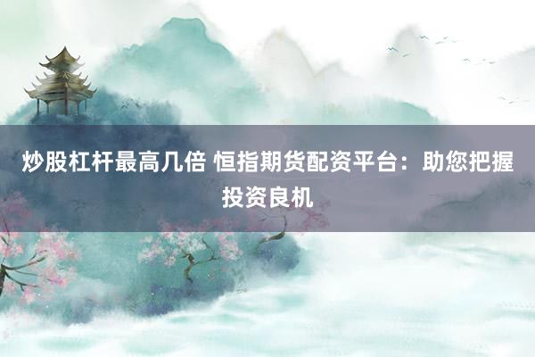 炒股杠杆最高几倍 恒指期货配资平台：助您把握投资良机