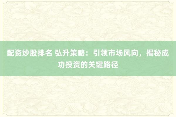 配资炒股排名 弘升策略：引领市场风向，揭秘成功投资的关键路径