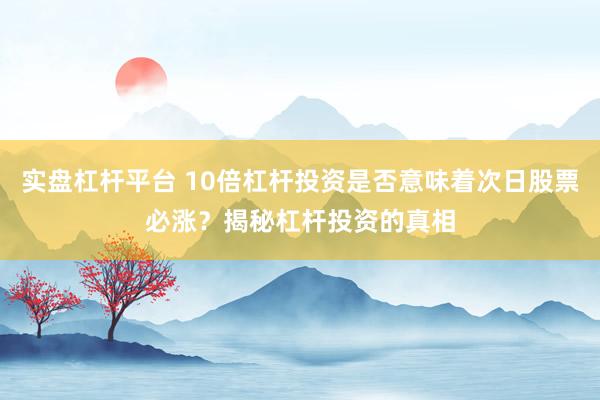 实盘杠杆平台 10倍杠杆投资是否意味着次日股票必涨？揭秘杠杆投资的真相