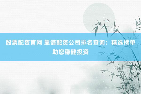 股票配资官网 靠谱配资公司排名查询：精选榜单助您稳健投资