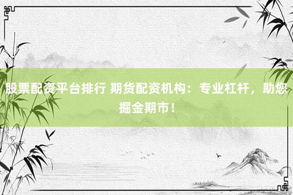 股票配资平台排行 期货配资机构：专业杠杆，助您掘金期市！