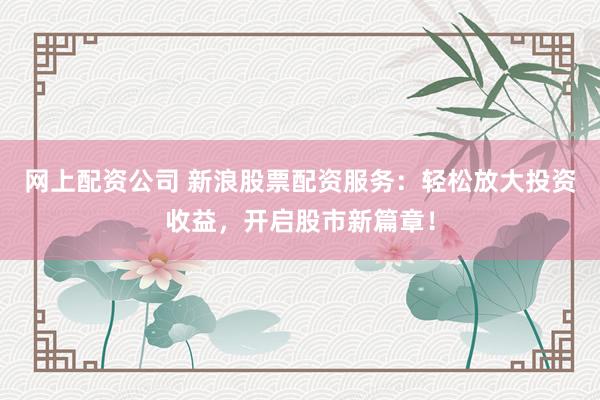 网上配资公司 新浪股票配资服务：轻松放大投资收益，开启股市新篇章！