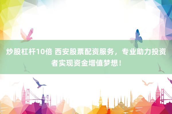炒股杠杆10倍 西安股票配资服务，专业助力投资者实现资金增值梦想！