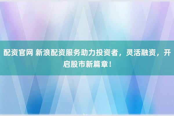 配资官网 新浪配资服务助力投资者，灵活融资，开启股市新篇章！