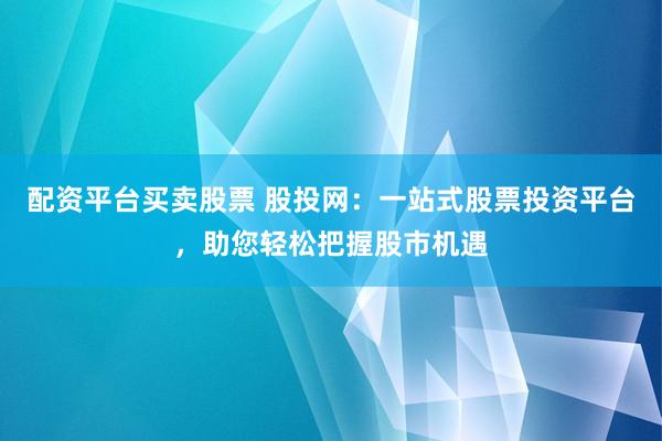 配资平台买卖股票 股投网：一站式股票投资平台，助您轻松把握股市机遇