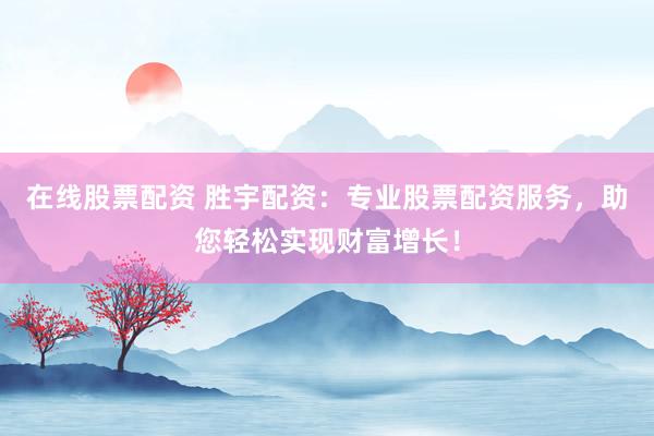 在线股票配资 胜宇配资：专业股票配资服务，助您轻松实现财富增长！