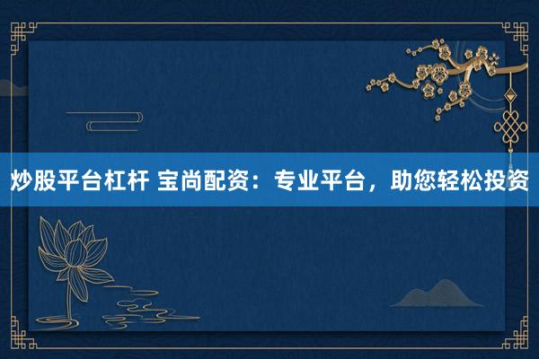 炒股平台杠杆 宝尚配资：专业平台，助您轻松投资