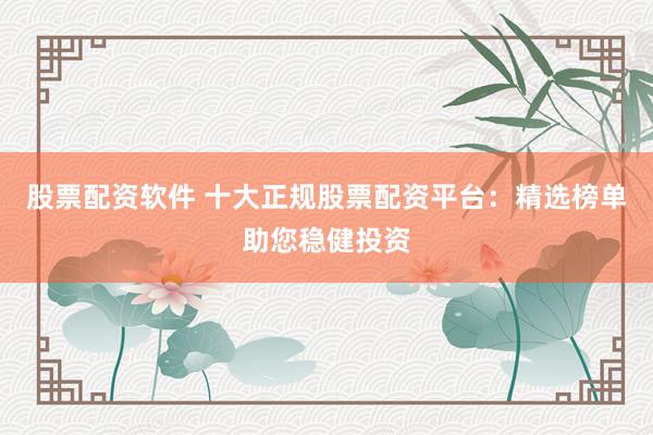 股票配资软件 十大正规股票配资平台：精选榜单助您稳健投资