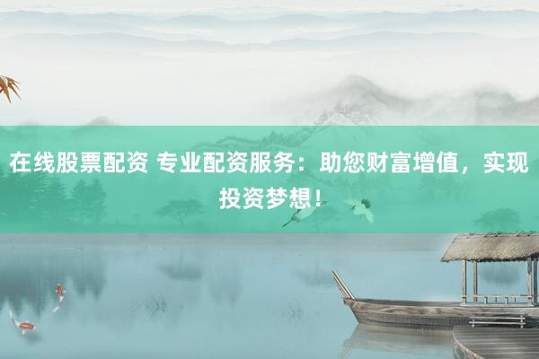 在线股票配资 专业配资服务：助您财富增值，实现投资梦想！