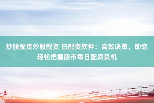 炒股配资炒股配资 日配资软件：高效决策，助您轻松把握股市每日配资良机