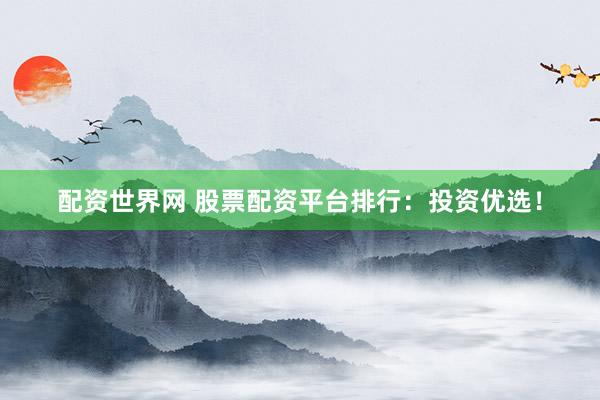 配资世界网 股票配资平台排行：投资优选！
