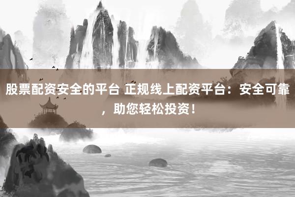 股票配资安全的平台 正规线上配资平台：安全可靠，助您轻松投资！