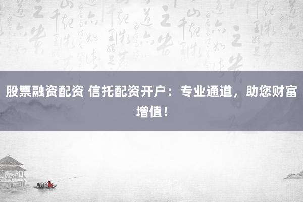 股票融资配资 信托配资开户：专业通道，助您财富增值！
