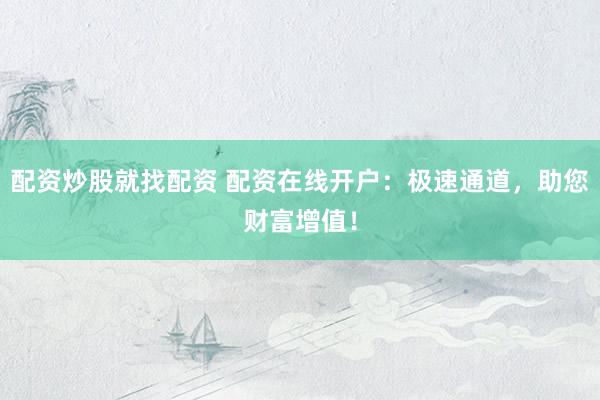 配资炒股就找配资 配资在线开户：极速通道，助您财富增值！