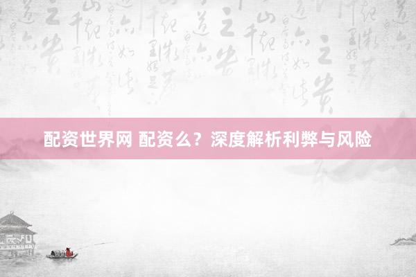 配资世界网 配资么？深度解析利弊与风险