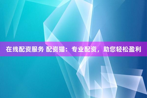 在线配资服务 配资猫：专业配资，助您轻松盈利