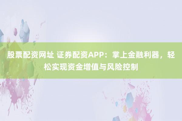 股票配资网址 证券配资APP：掌上金融利器，轻松实现资金增值与风险控制