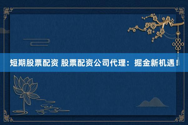 短期股票配资 股票配资公司代理：掘金新机遇！