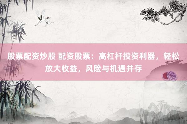 股票配资炒股 配资股票：高杠杆投资利器，轻松放大收益，风险与机遇并存