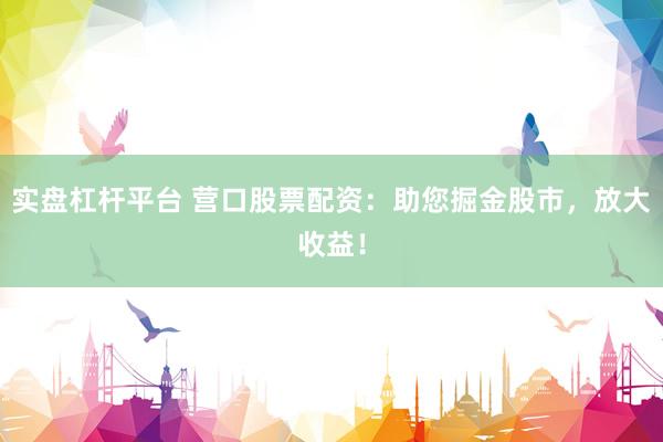 实盘杠杆平台 营口股票配资：助您掘金股市，放大收益！