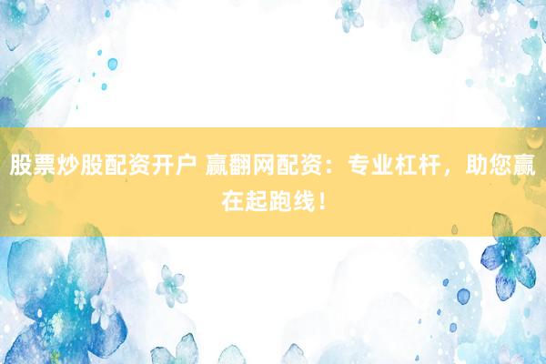股票炒股配资开户 赢翻网配资：专业杠杆，助您赢在起跑线！